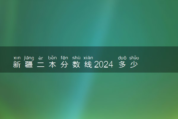 新疆二本分数线2024 多少分能考上
