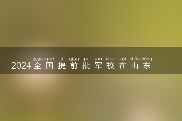 2024全国提前批军校在山东招生计划及录取分数线