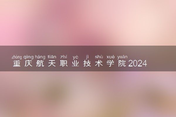 重庆航天职业技术学院2024年学费多少钱 一年各专业收费标准