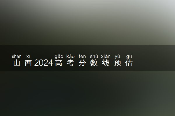 山西2024高考分数线预估 近三年录取分数线汇总