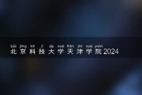 北京科技大学天津学院2024年学费多少钱 一年各专业收费标准