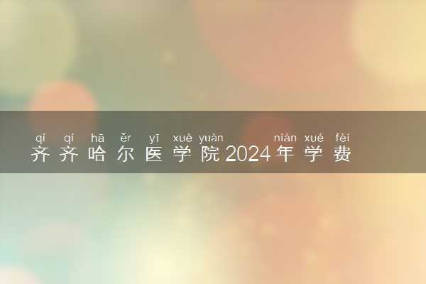 齐齐哈尔医学院2024年学费多少钱 一年各专业收费标准