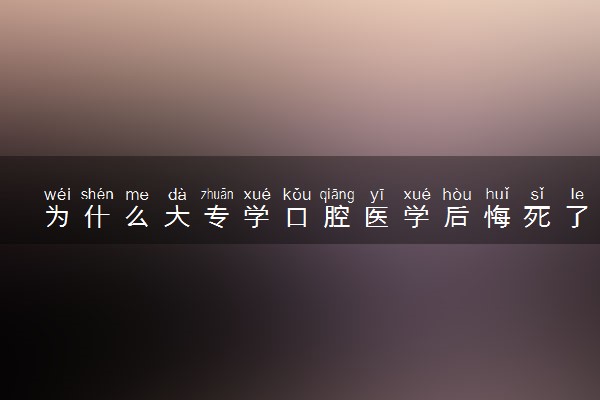 为什么大专学口腔医学后悔死了 有读的必要吗