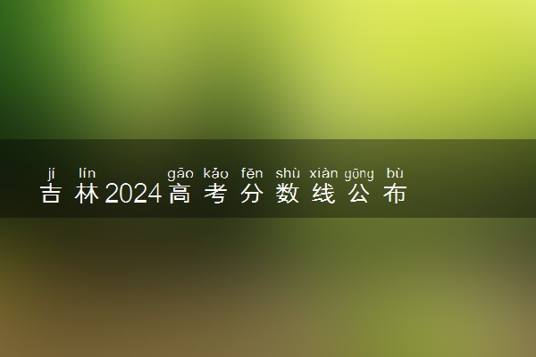 吉林2024高考分数线公布 各批次最低录取控制线