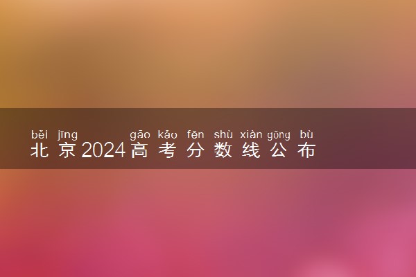 北京2024高考分数线公布 本科最低录取控制线