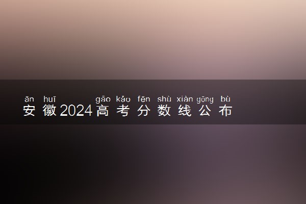 安徽2024高考分数线公布 本科最低录取控制线