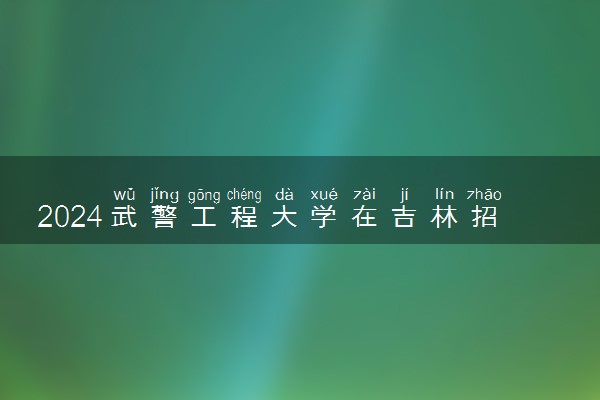 2024武警工程大学在吉林招生计划及录取分数线 招生人数是多少