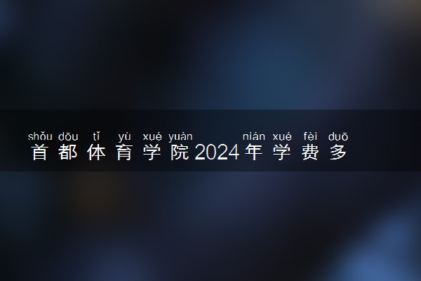 首都体育学院2024年学费多少钱 一年各专业收费标准