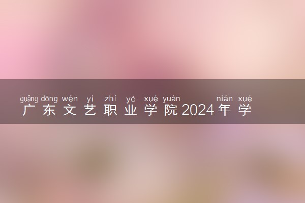 广东文艺职业学院2024年学费多少钱 一年各专业收费标准