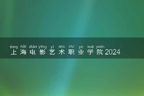 上海电影艺术职业学院2024年学费多少钱 一年各专业收费标准