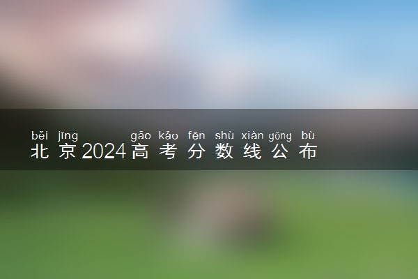 北京2024高考分数线公布 专科最低录取控制线