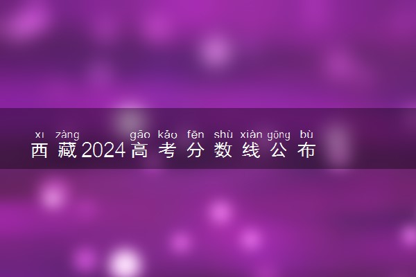 西藏2024高考分数线公布 专科最低录取控制线