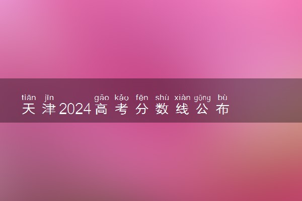 天津2024高考分数线公布 体育类最低录取控制线