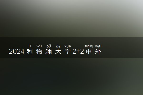 2024利物浦大学2+2中外合作办学学费多少 值不值得上