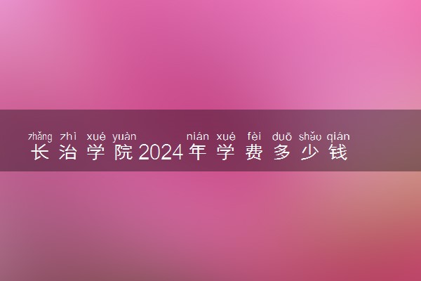 长治学院2024年学费多少钱 一年各专业收费标准