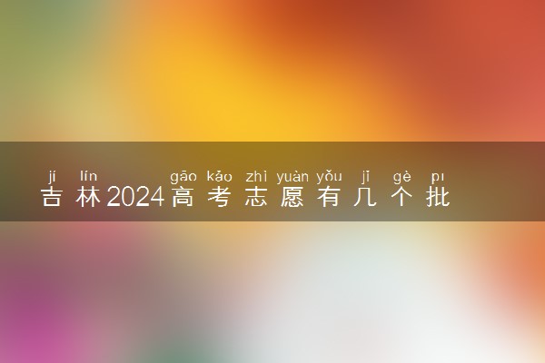 吉林2024高考志愿有几个批次 各批次志愿设置