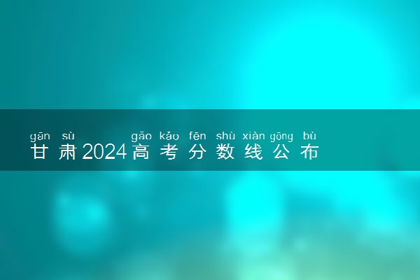 甘肃2024高考分数线公布 体育类最低录取控制线