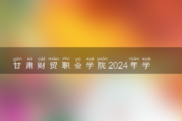 甘肃财贸职业学院2024年学费多少钱 一年各专业收费标准