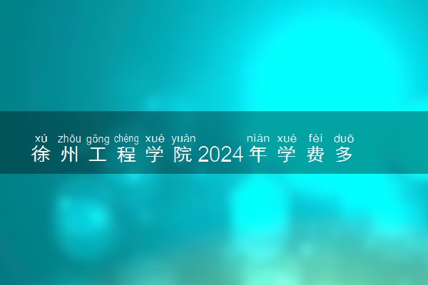 徐州工程学院2024年学费多少钱 一年各专业收费标准