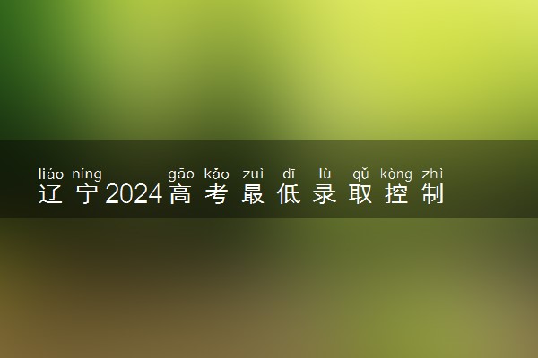 辽宁2024高考最低录取控制分数线 本专科分数线汇总