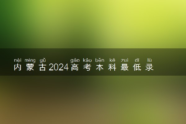 内蒙古2024高考本科最低录取控制分数线 本科线出炉