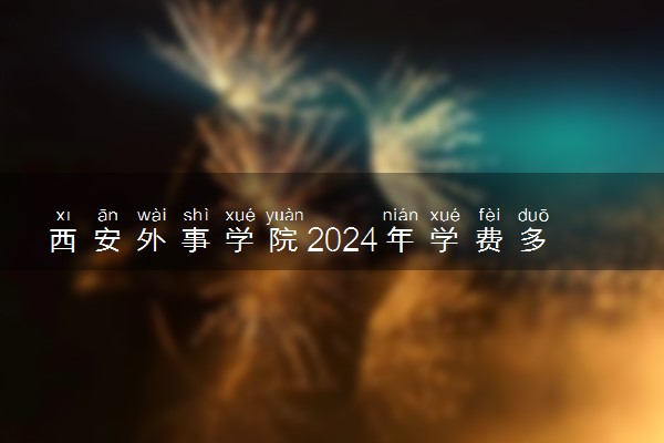 西安外事学院2024年学费多少钱 一年各专业收费标准