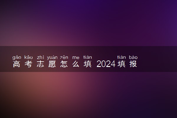 高考志愿怎么填 2024填报技巧方法