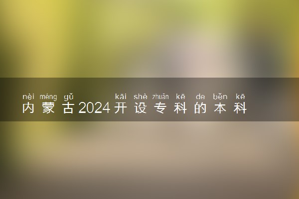 内蒙古2024开设专科的本科大学 哪些本科院校在专科招生