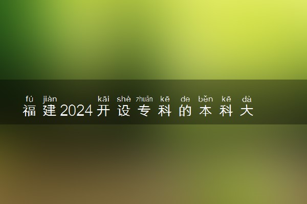 福建2024开设专科的本科大学 哪些本科院校在专科招生