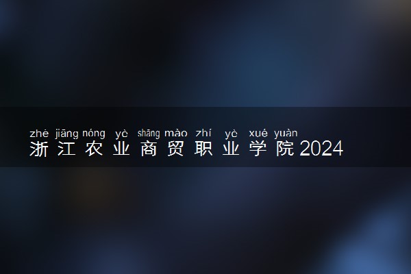 浙江农业商贸职业学院2024年学费多少钱 一年各专业收费标准