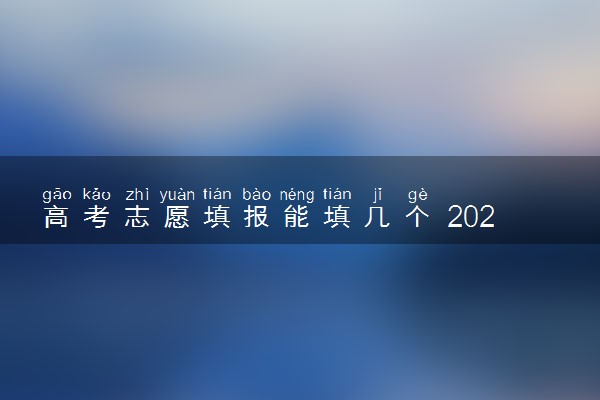 高考志愿填报能填几个 2024高考志愿填报时间