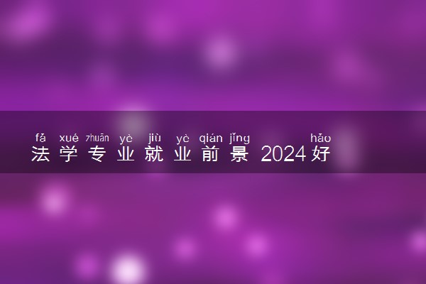 法学专业就业前景 2024好找工作吗