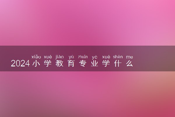 2024小学教育专业学什么 有哪些专业课