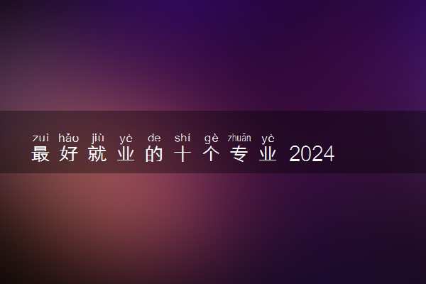 最好就业的十个专业 2024有哪些推荐