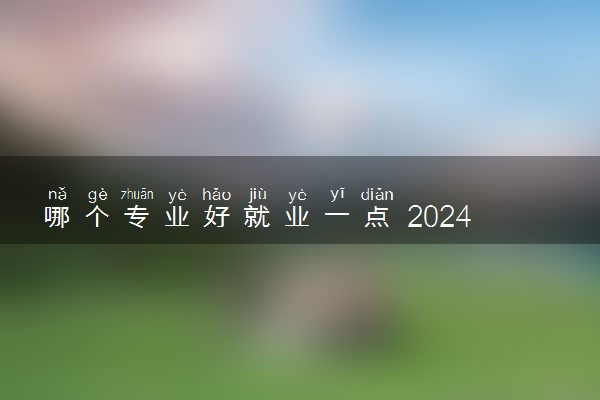 哪个专业好就业一点 2024学什么不愁找工作