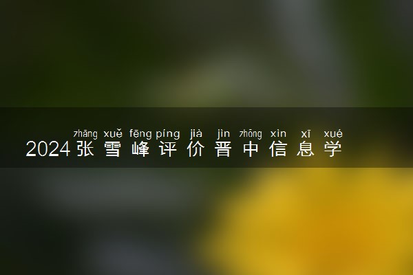 2024张雪峰评价晋中信息学院怎么样 什么档次多少分能上