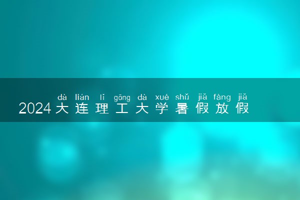 2024大连理工大学暑假放假时间什么时候 几月几号开学