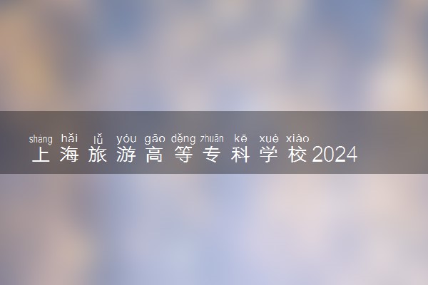 上海旅游高等专科学校2024年学费多少钱 一年各专业收费标准