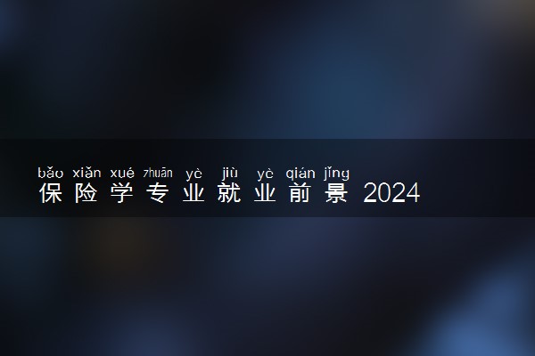 保险学专业就业前景 2024毕业后好不好找工作