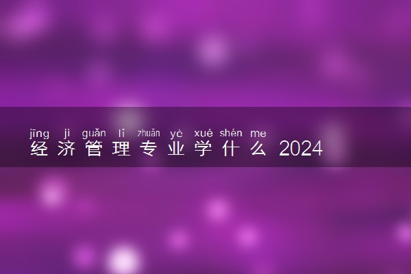 经济管理专业学什么 2024就业方向