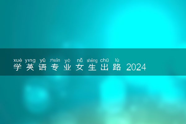 学英语专业女生出路 2024可以从事哪些工作