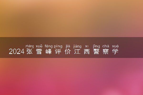 2024张雪峰评价江西警察学院怎么样 什么档次多少分能上
