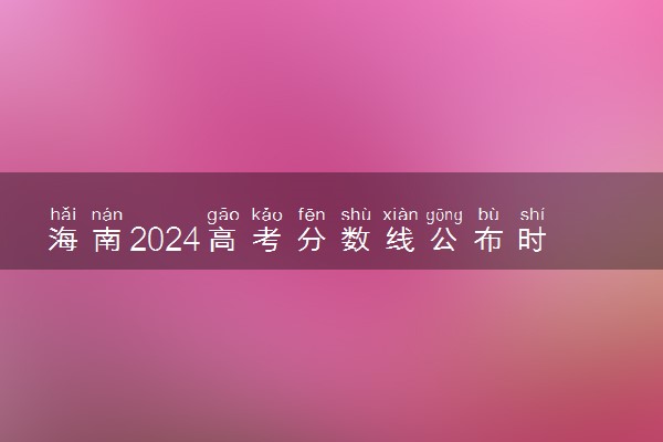 海南2024高考分数线公布时间几月几号 查分入口在哪