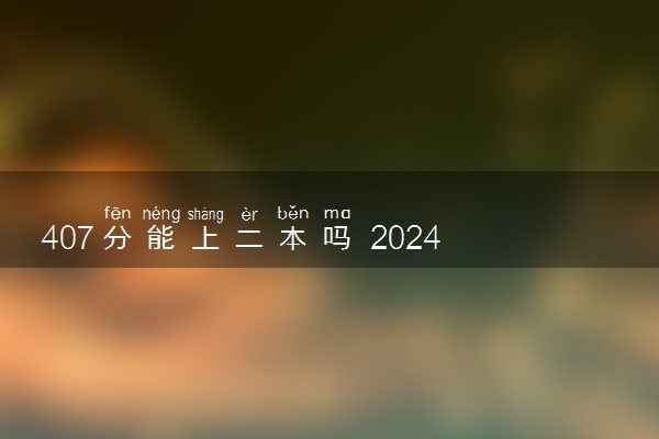 407分能上二本吗 2024多少分能考上二本大学