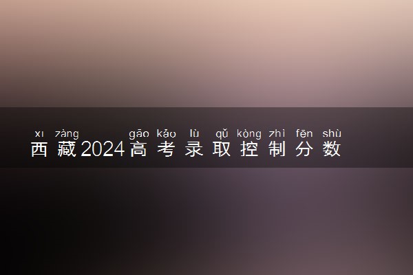 西藏2024高考录取控制分数线出炉