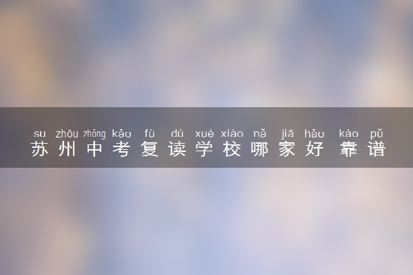 苏州中考复读学校哪家好 靠谱学校推荐