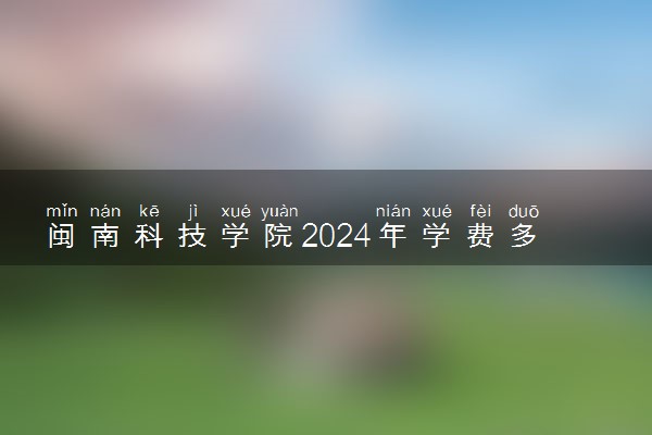 闽南科技学院2024年学费多少钱 一年各专业收费标准