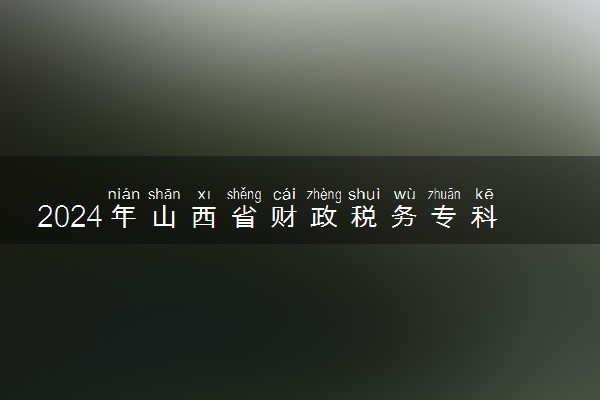 2024年山西省财政税务专科学校各省招生计划及招生人数 都招什么专业