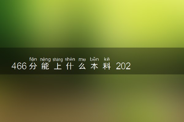 466分能上什么本科 2024哪些值得报考