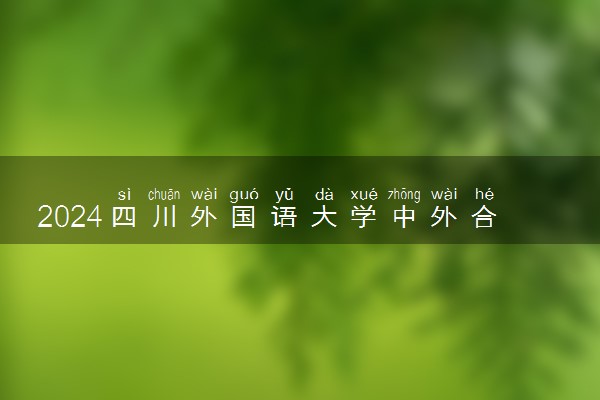 2024四川外国语大学中外合作办学怎么样 合作院校有哪些